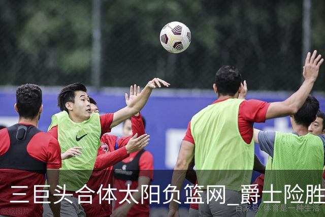 三巨头合体太阳负篮网 爵士险胜尼克斯止3连败