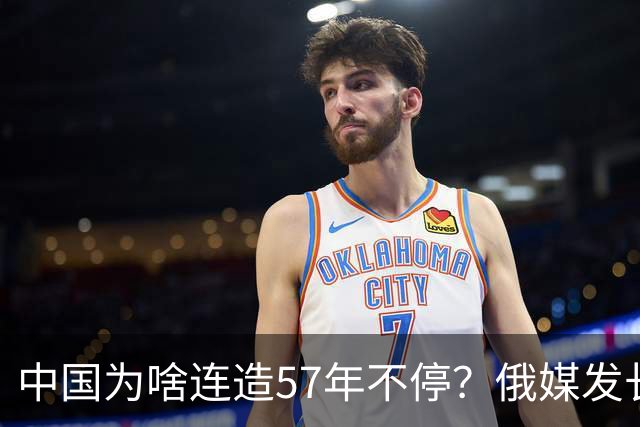 中国为啥连造57年不停？俄媒发长文拆解，越拆越心酸