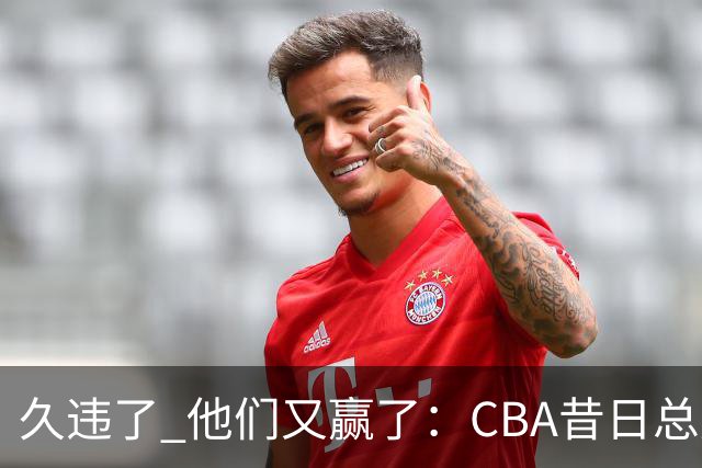 久违了 他们又赢了：CBA昔日总冠军3分掀翻巨人杀手 47连败后2连胜