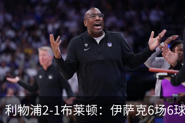 利物浦2-1布莱顿：伊萨克6场6球，维尔茨伤退引担忧