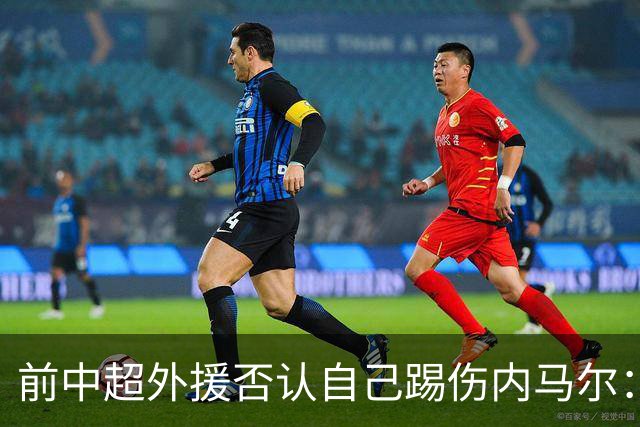 前中超外援否认自己踢伤内马尔：没踢到他脚踝