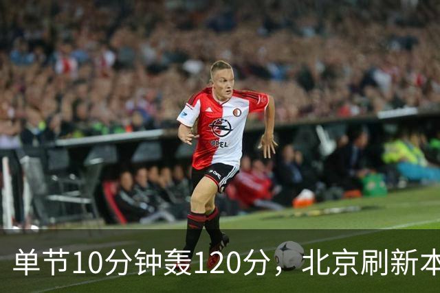 单节10分钟轰120分，北京刷新本季CBA单场新高