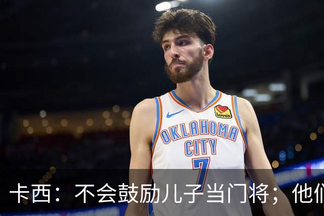 卡西：不会鼓励儿子当门将；他们还不懂我对罗本的扑救的意义