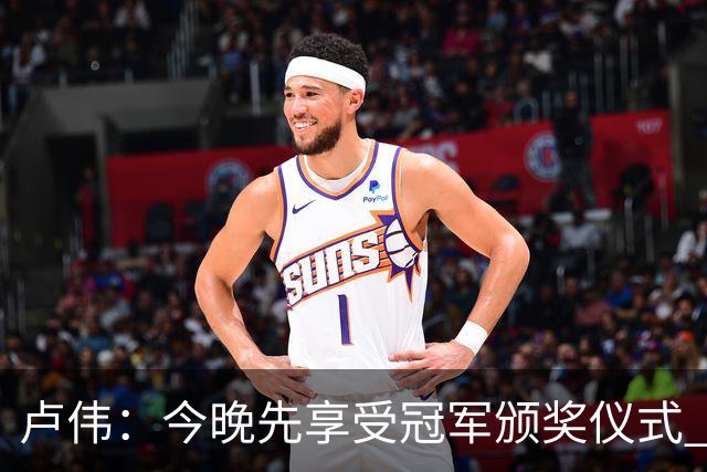 卢伟：今晚先享受冠军颁奖仪式 拉塞尔还未到最佳状态