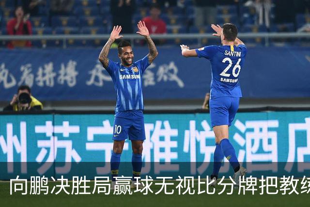 向鹏决胜局赢球无视比分牌把教练拥抱晾半空