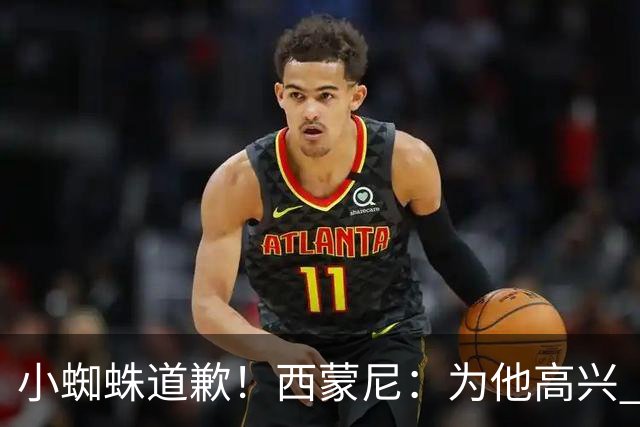 小蜘蛛道歉！西蒙尼：为他高兴 我们非常需要他来达成球迷的目标