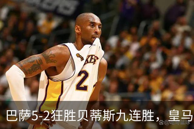 巴萨5-2狂胜贝蒂斯九连胜，皇马同地惨败显体系差距