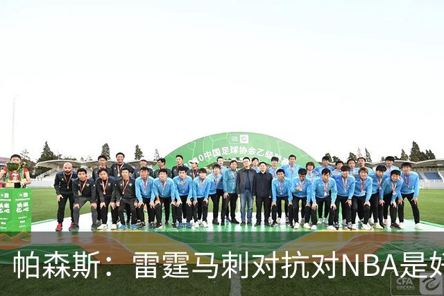 帕森斯：雷霆马刺对抗对NBA是好事，哈滕该当硬汉