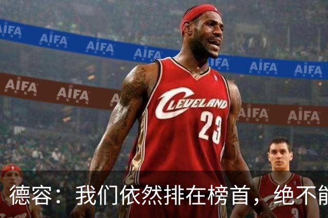 德容：我们依然排在榜首，绝不能失去信心