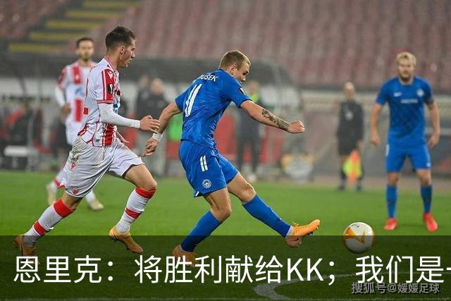 恩里克：将胜利献给KK；我们是一支力争赢得一切的球队