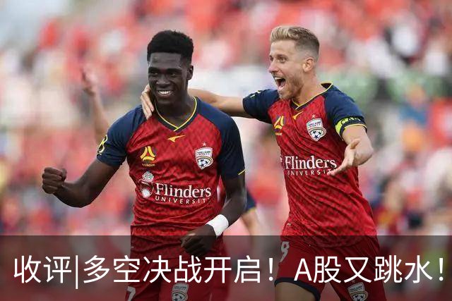 收评|多空决战开启！A股又跳水！怕不怕！