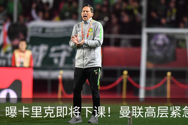 曝卡里克即将下课！曼联高层紧急开会讨论 总监钦点48岁英超名帅