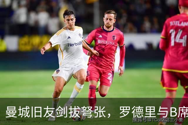 曼城旧友剑拔弩张，罗德里与B席再次对峙