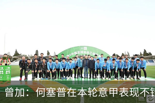 曾加：何塞普在本轮意甲表现不错，博尼每次出场都能制造威胁