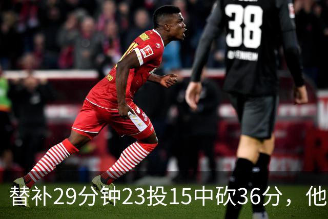 替补29分钟23投15中砍36分，他手撕旧主