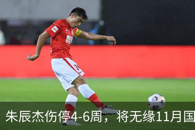 朱辰杰伤停4-6周，将无缘11月国足友谊赛，但不会影响亚洲杯