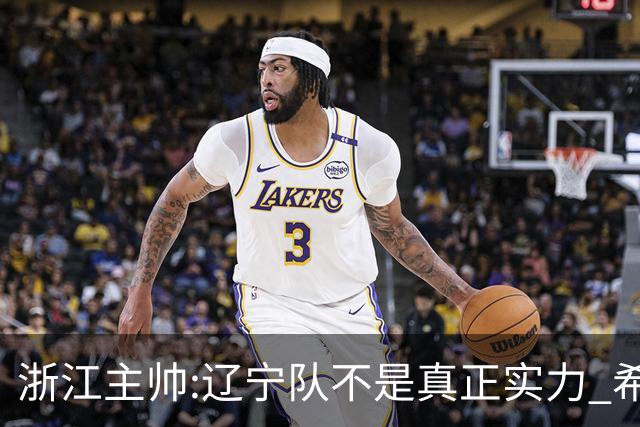 浙江主帅:辽宁队不是真正实力 希望所有人平安