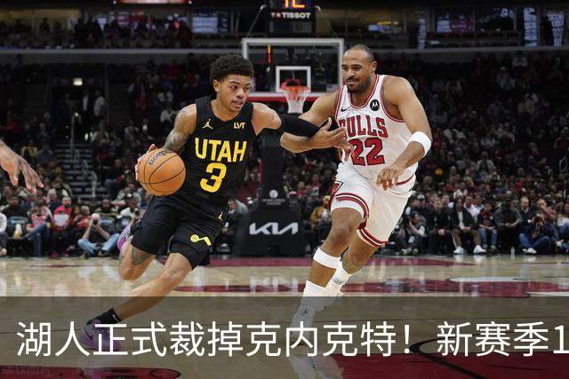 湖人正式裁掉克内克特！新赛季15+3阵容出炉：东契奇小里领衔