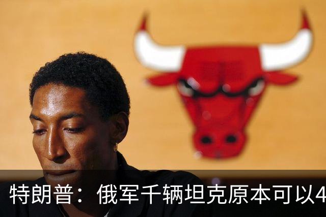 特朗普：俄军千辆坦克原本可以4个小时拿下基辅，可惜下了场暴雨