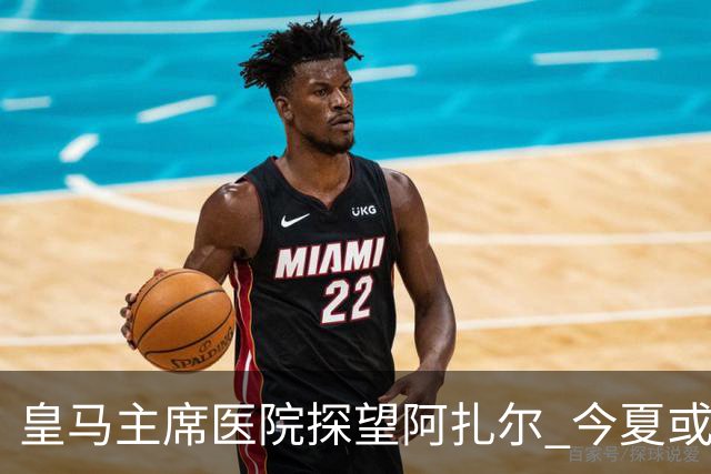 皇马主席医院探望阿扎尔 今夏或许不会卖掉他？