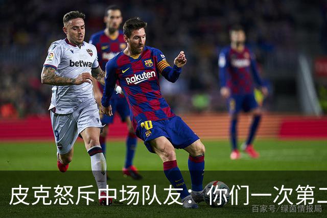 皮克怒斥中场队友：你们一次第二落点也没抢到！