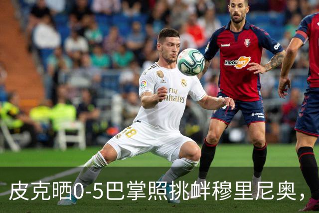 皮克晒0-5巴掌照挑衅穆里尼奥，德比前心理战白热化