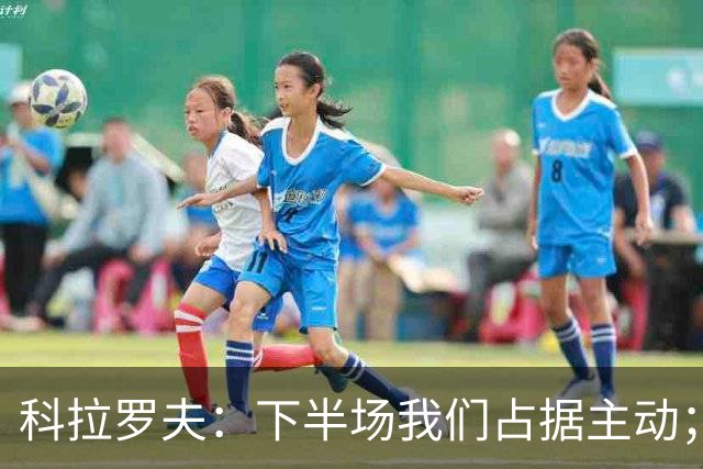科拉罗夫：下半场我们占据主动；国米不需向任何人证明什么