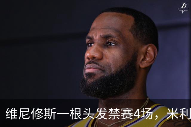 维尼修斯一根头发禁赛4场，米利唐181天复出也难救左路