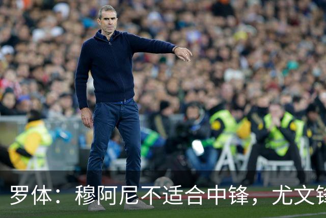 罗体：穆阿尼不适合中锋，尤文锋线无人可用
