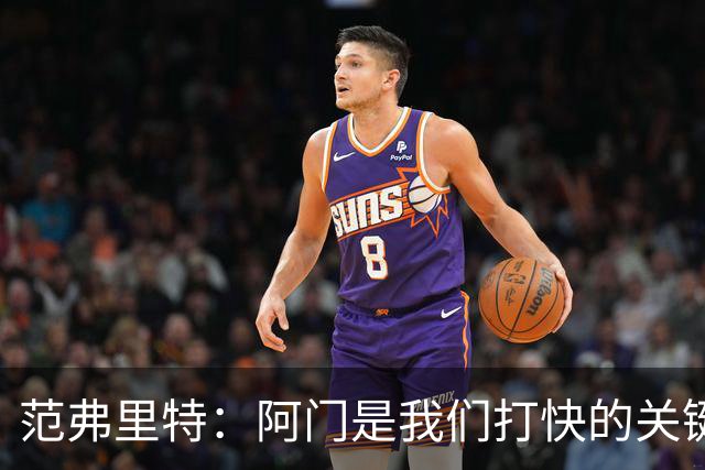 范弗里特：阿门是我们打快的关键一环 他冲刺起来太厉害了
