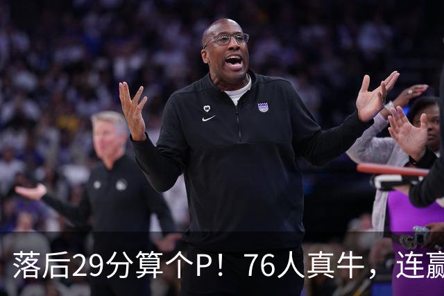 落后29分算个P！76人真牛，连赢强敌坐稳第1，老詹填满数据栏躺赢