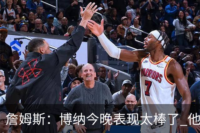 詹姆斯：博纳今晚表现太棒了 他的活力和拼搏精神对球队大有裨益