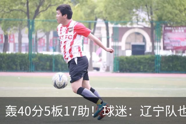 轰40分5板17助！球迷：辽宁队也有CBA超级外援