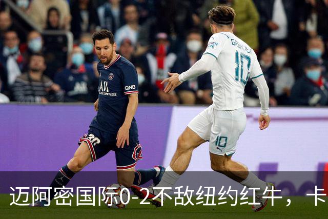 迈阿密国际0-2不敌纽约红牛，卡塞米罗乌龙，福斯贝里破门