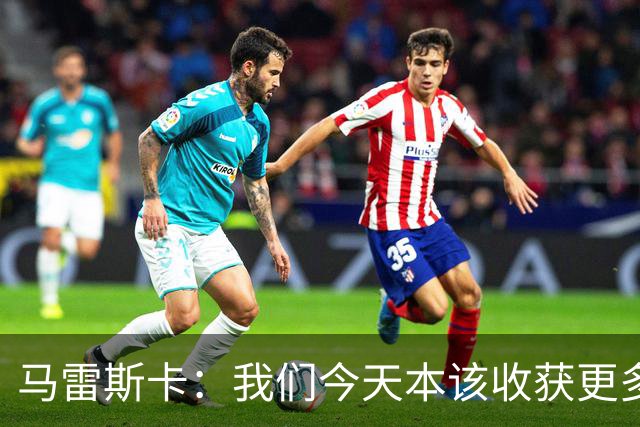 马雷斯卡：我们今天本该收获更多，但我们会从中吸取教训