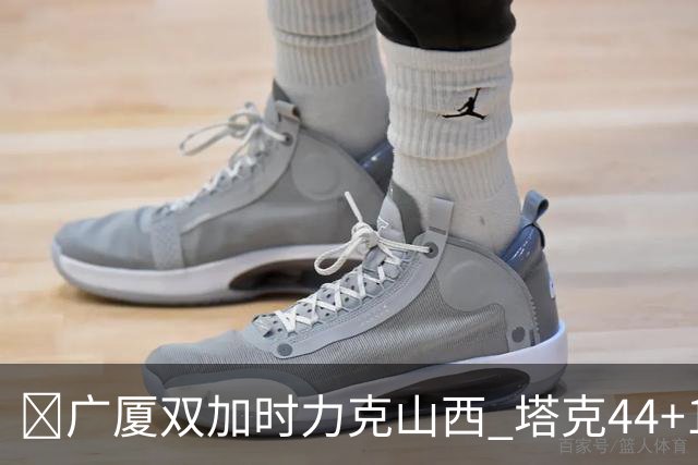 🏀广厦双加时力克山西 塔克44+12+9 孙铭徽29+6 胡金秋20+12