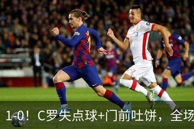 1-0！C罗失点球+门前吐饼，全场最低分，菲利克斯救主，利雅得胜利3连胜