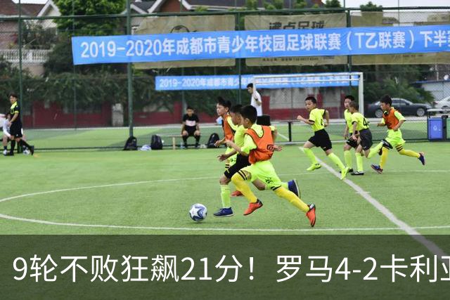9轮不败狂飙21分！罗马4-2卡利亚里，19岁小将闪耀双响绝杀太疯狂