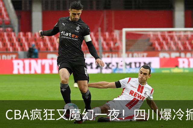 CBA疯狂又魔幻一夜！四川爆冷掀翻广东克星：11冠王遭两连败开局？