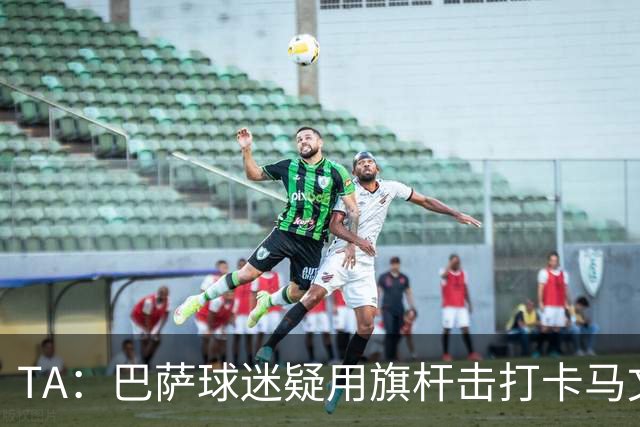 TA：巴萨球迷疑用旗杆击打卡马文加，西甲联盟将调查